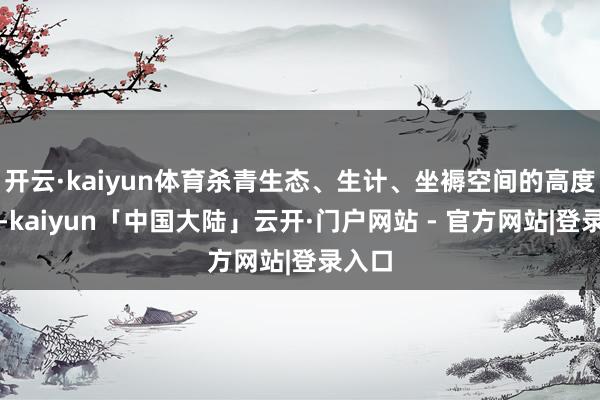 开云·kaiyun体育杀青生态、生计、坐褥空间的高度交融-kaiyun「中国大陆」云开·门户网站 - 官方网站|登录入口