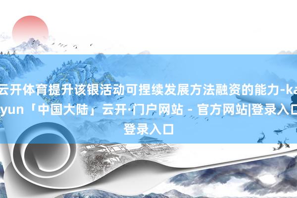 云开体育提升该银活动可捏续发展方法融资的能力-kaiyun「中国大陆」云开·门户网站 - 官方网站|登录入口