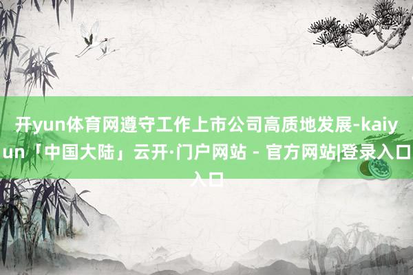 开yun体育网遵守工作上市公司高质地发展-kaiyun「中国大陆」云开·门户网站 - 官方网站|登录入口