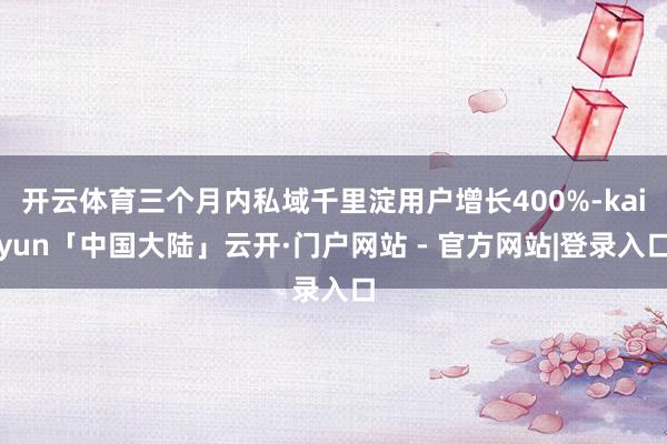 开云体育三个月内私域千里淀用户增长400%-kaiyun「中国大陆」云开·门户网站 - 官方网站|登录入口