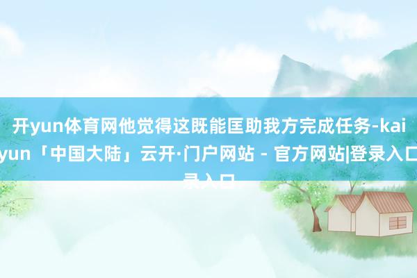 开yun体育网他觉得这既能匡助我方完成任务-kaiyun「中国大陆」云开·门户网站 - 官方网站|登录入口