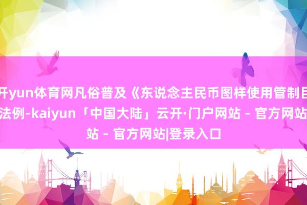 开yun体育网凡俗普及《东说念主民币图样使用管制目的》相干法例-kaiyun「中国大陆」云开·门户网站 - 官方网站|登录入口