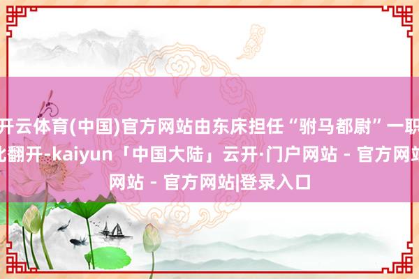 开云体育(中国)官方网站由东床担任“驸马都尉”一职的前例就此翻开-kaiyun「中国大陆」云开·门户网站 - 官方网站|登录入口
