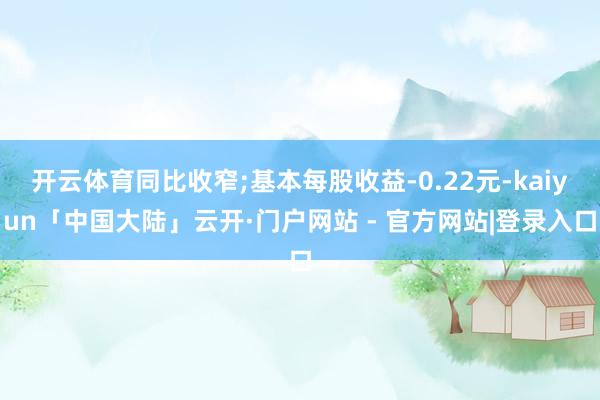 开云体育同比收窄;基本每股收益-0.22元-kaiyun「中国大陆」云开·门户网站 - 官方网站|登录入口