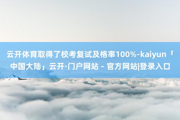 云开体育取得了校考复试及格率100%-kaiyun「中国大陆」云开·门户网站 - 官方网站|登录入口