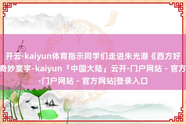 开云·kaiyun体育指示同学们走进朱光潜《西方好意思学史》的奇妙寰宇-kaiyun「中国大陆」云开·门户网站 - 官方网站|登录入口
