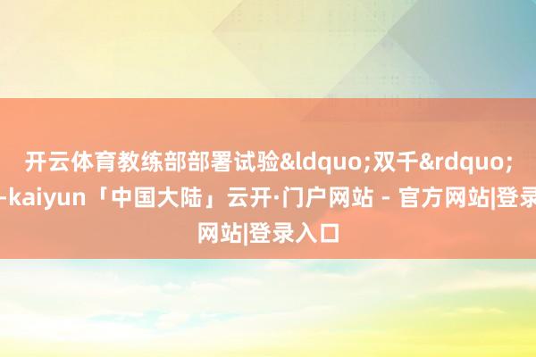 开云体育教练部部署试验&ldquo;双千&rdquo;方针-kaiyun「中国大陆」云开·门户网站 - 官方网站|登录入口