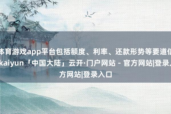体育游戏app平台包括额度、利率、还款形势等要道信息-kaiyun「中国大陆」云开·门户网站 - 官方网站|登录入口