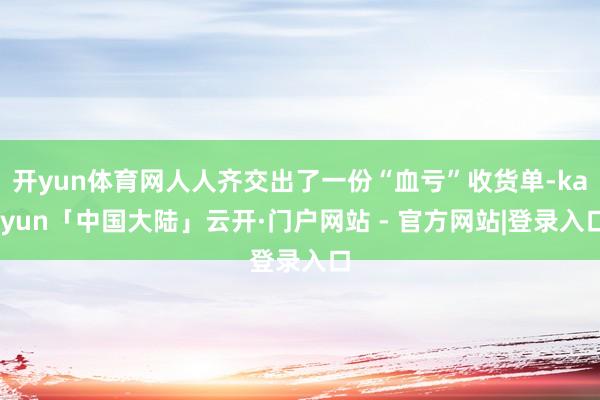 开yun体育网人人齐交出了一份“血亏”收货单-kaiyun「中国大陆」云开·门户网站 - 官方网站|登录入口