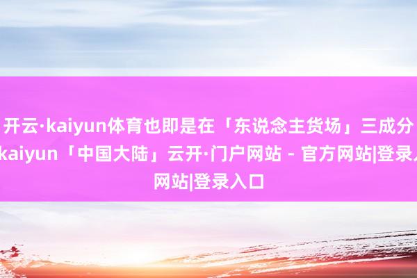 开云·kaiyun体育也即是在「东说念主货场」三成分中-kaiyun「中国大陆」云开·门户网站 - 官方网站|登录入口