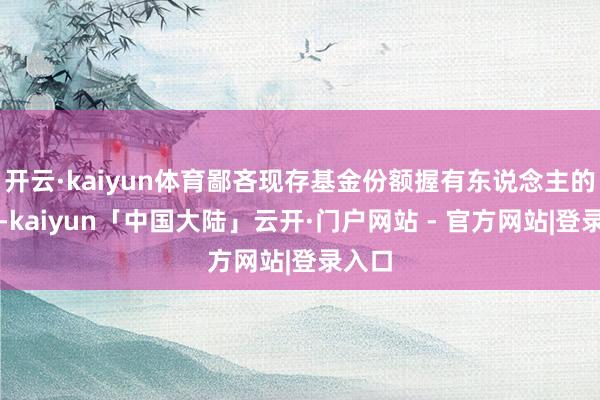 开云·kaiyun体育鄙吝现存基金份额握有东说念主的利益-kaiyun「中国大陆」云开·门户网站 - 官方网站|登录入口