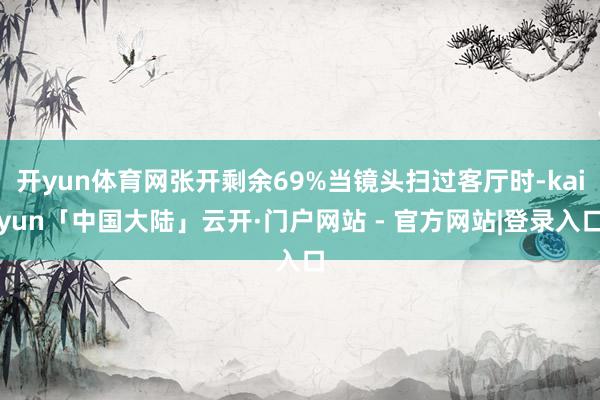 开yun体育网张开剩余69%当镜头扫过客厅时-kaiyun「中国大陆」云开·门户网站 - 官方网站|登录入口