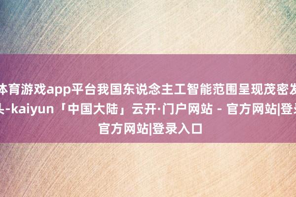 体育游戏app平台我国东说念主工智能范围呈现茂密发展势头-kaiyun「中国大陆」云开·门户网站 - 官方网站|登录入口