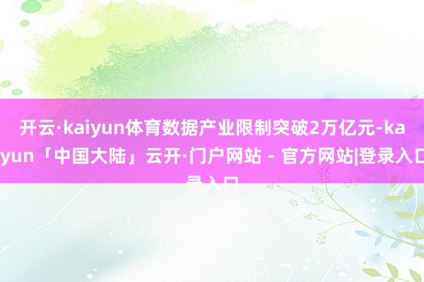 开云·kaiyun体育数据产业限制突破2万亿元-kaiyun「中国大陆」云开·门户网站 - 官方网站|登录入口