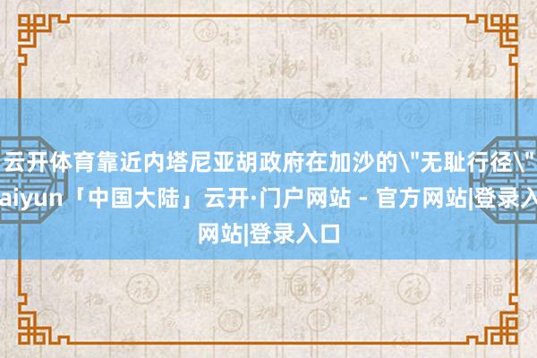 云开体育靠近内塔尼亚胡政府在加沙的