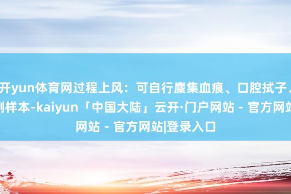 开yun体育网过程上风：可自行麇集血痕、口腔拭子、毛发等老例样本-kaiyun「中国大陆」云开·门户网站 - 官方网站|登录入口