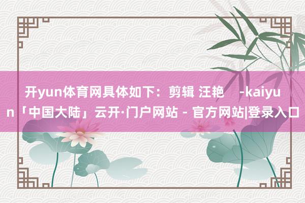 开yun体育网具体如下：剪辑 汪艳    -kaiyun「中国大陆」云开·门户网站 - 官方网站|登录入口