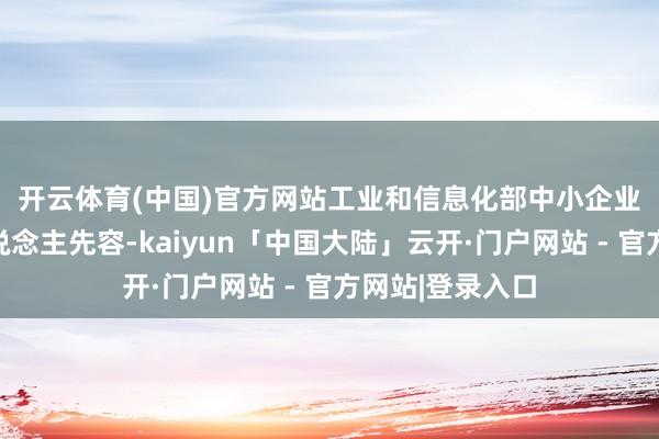 开云体育(中国)官方网站　　工业和信息化部中小企业局有关负责东说念主先容-kaiyun「中国大陆」云开·门户网站 - 官方网站|登录入口