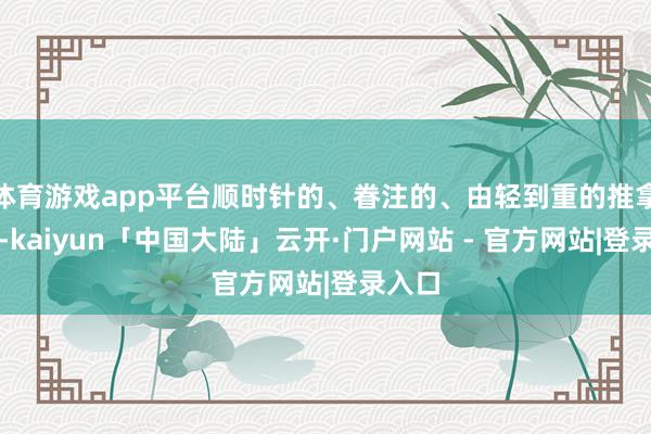 体育游戏app平台顺时针的、眷注的、由轻到重的推拿腹部-kaiyun「中国大陆」云开·门户网站 - 官方网站|登录入口