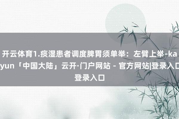 开云体育1.痰湿患者调度脾胃须单举：左臂上举-kaiyun「中国大陆」云开·门户网站 - 官方网站|登录入口