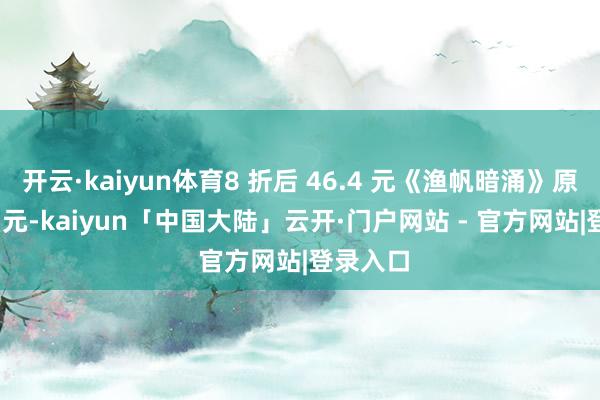 开云·kaiyun体育8 折后 46.4 元《渔帆暗涌》原价 110 元-kaiyun「中国大陆」云开·门户网站 - 官方网站|登录入口