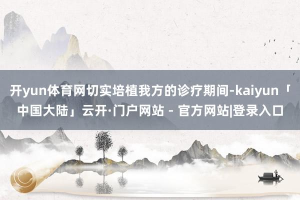 开yun体育网切实培植我方的诊疗期间-kaiyun「中国大陆」云开·门户网站 - 官方网站|登录入口