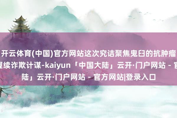 开云体育(中国)官方网站这次究诘聚焦鬼臼的抗肿瘤活性身分偏激可握续诈欺计谋-kaiyun「中国大陆」云开·门户网站 - 官方网站|登录入口
