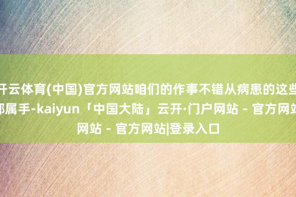 开云体育(中国)官方网站咱们的作事不错从病患的这些脸色来入部属手-kaiyun「中国大陆」云开·门户网站 - 官方网站|登录入口