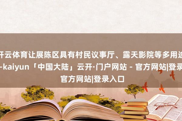 开云体育让展陈区具有村民议事厅、露天影院等多用途功能-kaiyun「中国大陆」云开·门户网站 - 官方网站|登录入口