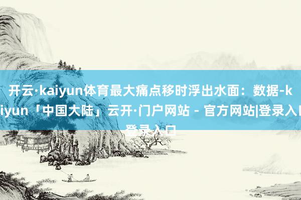 开云·kaiyun体育最大痛点移时浮出水面：数据-kaiyun「中国大陆」云开·门户网站 - 官方网站|登录入口