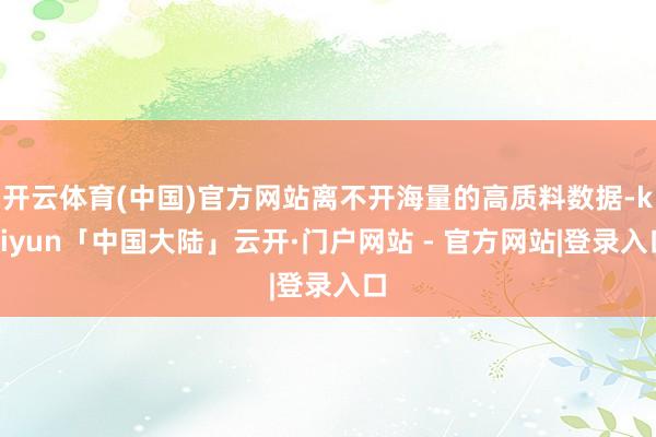 开云体育(中国)官方网站离不开海量的高质料数据-kaiyun「中国大陆」云开·门户网站 - 官方网站|登录入口
