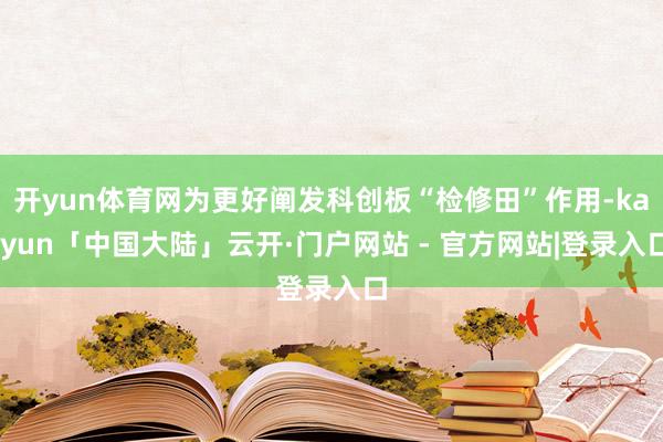 开yun体育网为更好阐发科创板“检修田”作用-kaiyun「中国大陆」云开·门户网站 - 官方网站|登录入口