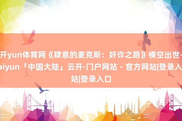 开yun体育网《肆意的麦克斯：奸诈之路》横空出世-kaiyun「中国大陆」云开·门户网站 - 官方网站|登录入口