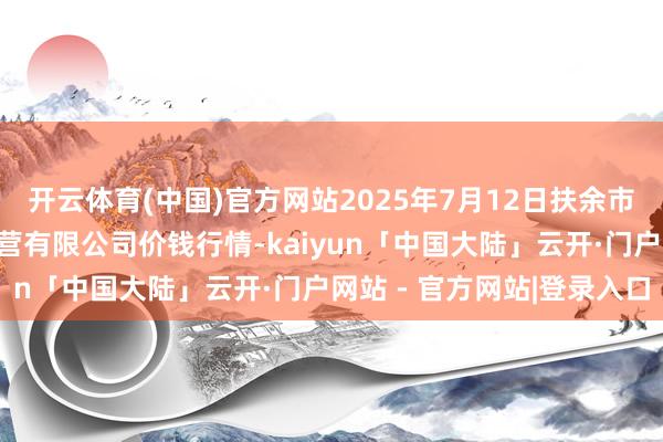 开云体育(中国)官方网站2025年7月12日扶余市三井子园区阛阓开导运营有限公司价钱行情-kaiyun「中国大陆」云开·门户网站 - 官方网站|登录入口