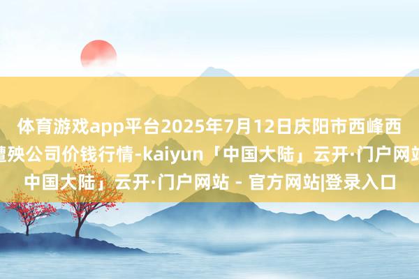 体育游戏app平台2025年7月12日庆阳市西峰西郊瓜果蔬菜批发有限遭殃公司价钱行情-kaiyun「中国大陆」云开·门户网站 - 官方网站|登录入口