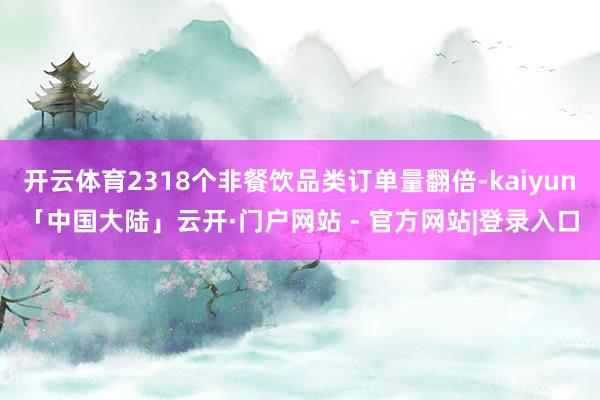 开云体育2318个非餐饮品类订单量翻倍-kaiyun「中国大陆」云开·门户网站 - 官方网站|登录入口