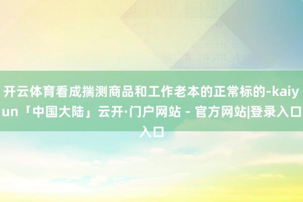 开云体育看成揣测商品和工作老本的正常标的-kaiyun「中国大陆」云开·门户网站 - 官方网站|登录入口