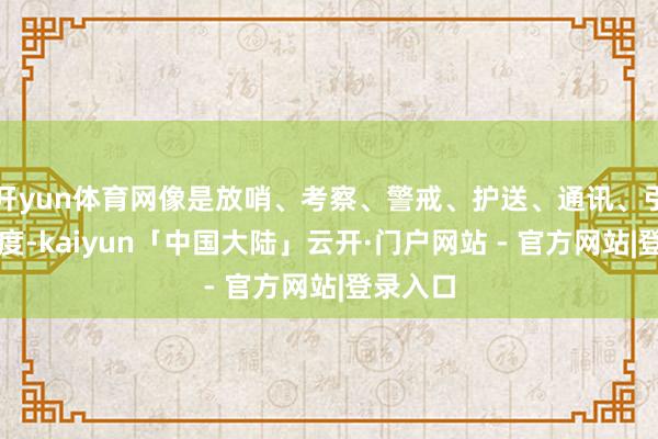 开yun体育网像是放哨、考察、警戒、护送、通讯、引导、限度-kaiyun「中国大陆」云开·门户网站 - 官方网站|登录入口