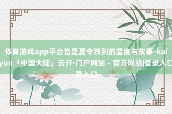 体育游戏app平台皆是夏令独到的温度与故事-kaiyun「中国大陆」云开·门户网站 - 官方网站|登录入口