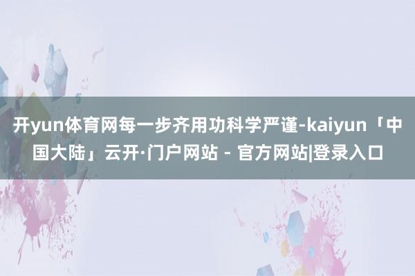 开yun体育网每一步齐用功科学严谨-kaiyun「中国大陆」云开·门户网站 - 官方网站|登录入口