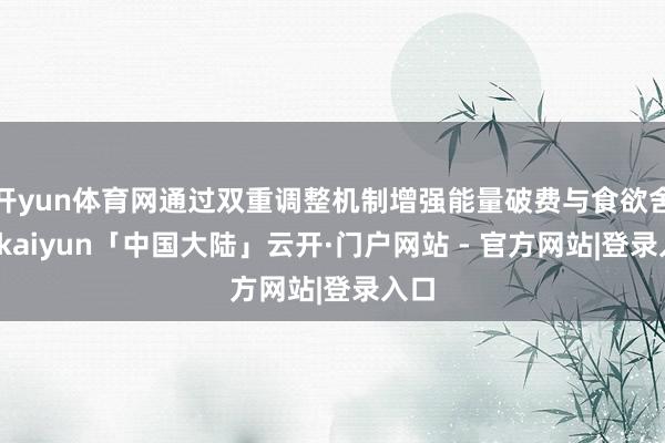 开yun体育网通过双重调整机制增强能量破费与食欲舍弃-kaiyun「中国大陆」云开·门户网站 - 官方网站|登录入口