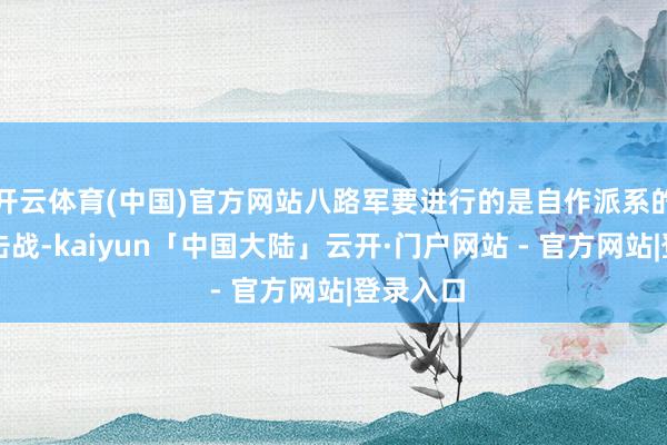 开云体育(中国)官方网站八路军要进行的是自作派系的平地游击战-kaiyun「中国大陆」云开·门户网站 - 官方网站|登录入口