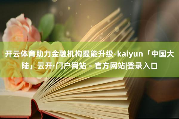 开云体育助力金融机构提能升级-kaiyun「中国大陆」云开·门户网站 - 官方网站|登录入口