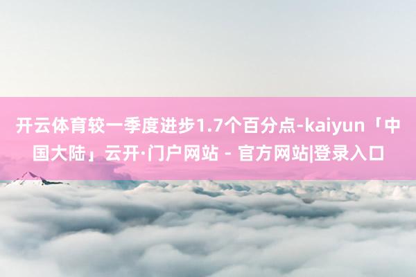 开云体育较一季度进步1.7个百分点-kaiyun「中国大陆」云开·门户网站 - 官方网站|登录入口