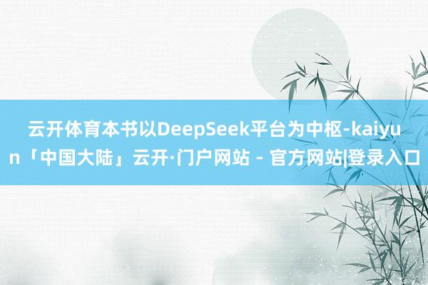 云开体育本书以DeepSeek平台为中枢-kaiyun「中国大陆」云开·门户网站 - 官方网站|登录入口