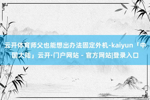 云开体育师父也能想出办法固定外机-kaiyun「中国大陆」云开·门户网站 - 官方网站|登录入口