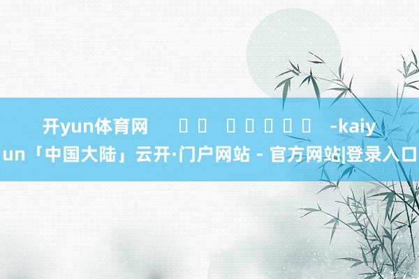 开yun体育网      		  					  -kaiyun「中国大陆」云开·门户网站 - 官方网站|登录入口