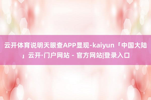 云开体育说明天眼查APP显现-kaiyun「中国大陆」云开·门户网站 - 官方网站|登录入口