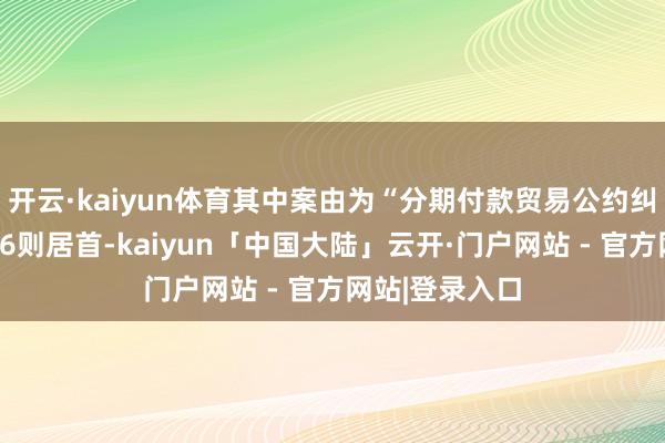 开云·kaiyun体育其中案由为“分期付款贸易公约纠纷”的公告以6则居首-kaiyun「中国大陆」云开·门户网站 - 官方网站|登录入口