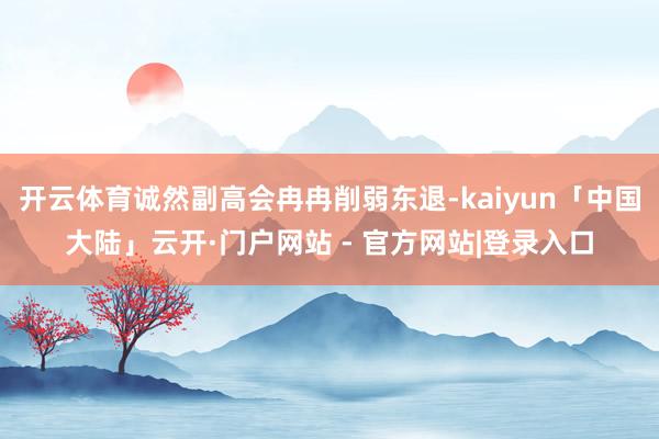 开云体育诚然副高会冉冉削弱东退-kaiyun「中国大陆」云开·门户网站 - 官方网站|登录入口
